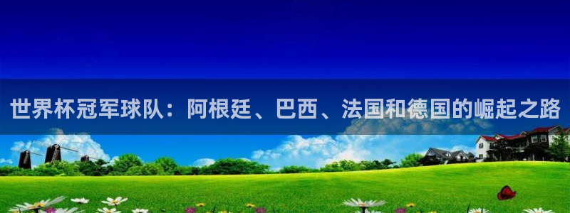 世俱杯直播：世界杯冠军球队：阿根廷、巴西、法国和德国的崛起之路