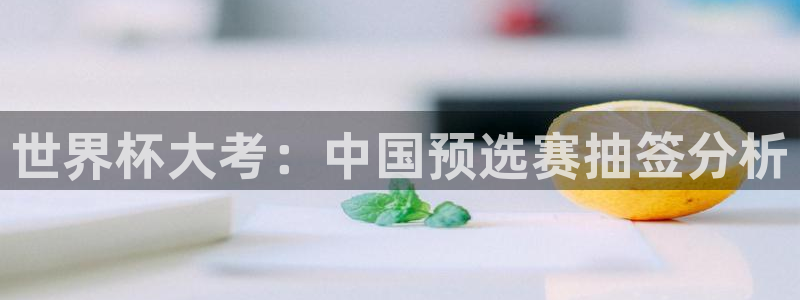 世界杯亚洲区预选赛赛程表：世界杯大考：中国预选赛抽签分析